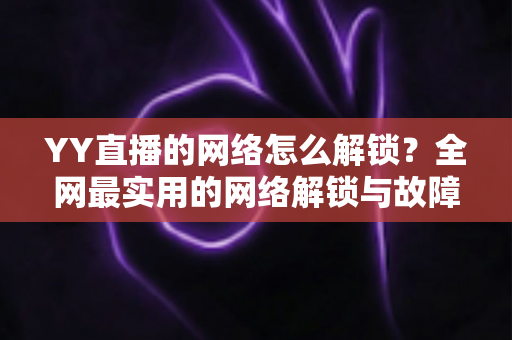 YY直播的网络怎么解锁?全网最实用的网络解锁与故障排查指南 YY直播的网络怎么解锁?全网最实用的网络解锁与故障排查指南