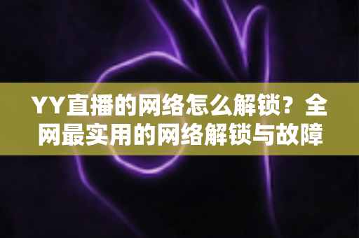 YY直播的网络怎么解锁?全网最实用的网络解锁与故障排查指南 YY直播的网络怎么解锁?全网最实用的网络解锁与故障排查指南