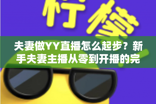 夫妻做YY直播怎么起步?新手夫妻主播从零到开播的完整指南 夫妻做YY直播怎么起步?新手夫妻主播从零到开播的完整指南