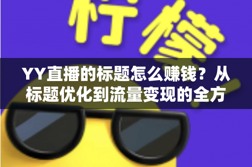 YY直播的标题怎么赚钱？从标题优化到流量变现的全方位实战指南
