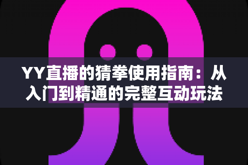 YY直播的猜拳使用指南：从入门到精通的完整互动玩法教程与实战技巧全解析