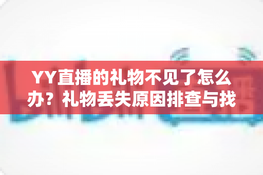 YY直播的礼物不见了怎么办?礼物丢失原因排查与找回全攻略 YY直播的礼物不见了怎么办?礼物丢失原因排查与找回全攻略