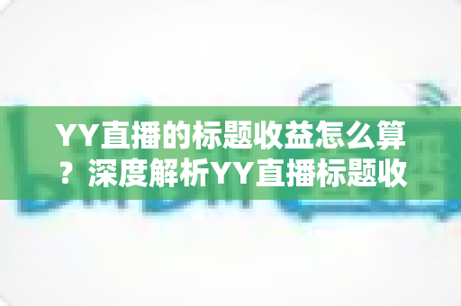 YY直播的标题收益怎么算?深度解析YY直播标题收益计算规则、分成比例与提现全流程 YY直播的标题收益怎么算?深度解析YY直播标题收益计算规则、分成比例与提现全流程