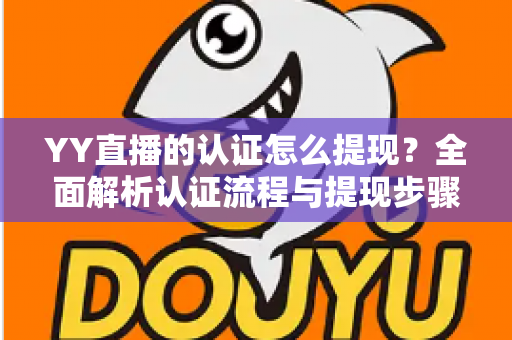 YY直播的认证怎么提现?全面解析认证流程与提现步骤,轻松拿走你的收益 YY直播的认证怎么提现?全面解析认证流程与提现步骤,轻松拿走你的收益