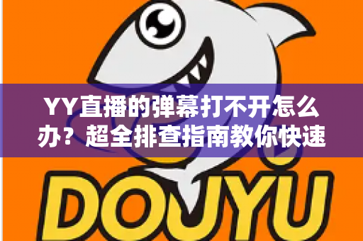 YY直播的弹幕打不开怎么办?超全排查指南教你快速恢复弹幕显示 YY直播的弹幕打不开怎么办?超全排查指南教你快速恢复弹幕显示