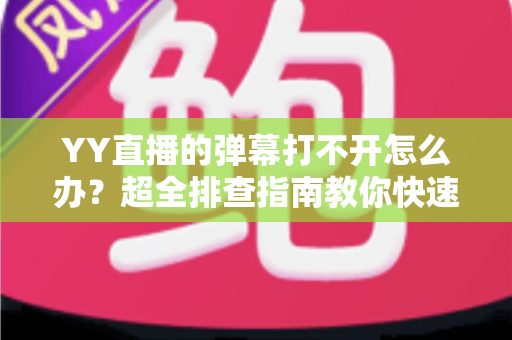 YY直播的弹幕打不开怎么办?超全排查指南教你快速恢复弹幕显示 YY直播的弹幕打不开怎么办?超全排查指南教你快速恢复弹幕显示