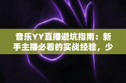 音乐YY直播避坑指南：新手主播必看的实战经验，少走弯路快人一步