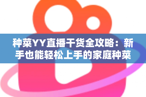 种菜YY直播干货全攻略：新手也能轻松上手的家庭种菜实战指南