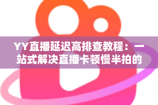 YY直播延迟高排查教程:一站式解决直播卡顿慢半拍的实用指南 YY直播延迟高排查教程:一站式解决直播卡顿慢半拍的实用指南