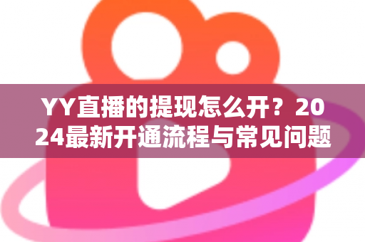 YY直播的提现怎么开?2024最新开通流程与常见问题全解析 YY直播的提现怎么开?2024最新开通流程与常见问题全解析