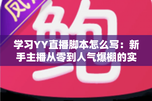 学习YY直播脚本怎么写:新手主播从零到人气爆棚的实战全攻略 学习YY直播脚本怎么写:新手主播从零到人气爆棚的实战全攻略