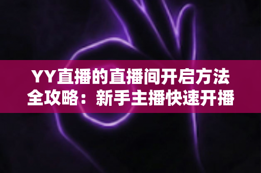 YY直播的直播间开启方法全攻略：新手主播快速开播必备指南