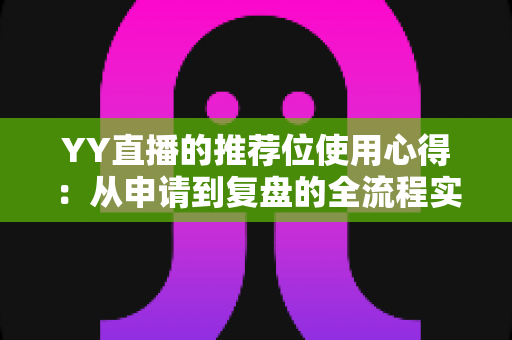YY直播的推荐位使用心得：从申请到复盘的全流程实战指南