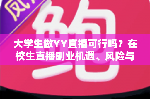 大学生做YY直播可行吗?在校生直播副业机遇、风险与实操全解析 大学生做YY直播可行吗?在校生直播副业机遇、风险与实操全解析