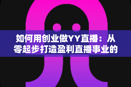 如何用创业做YY直播：从零起步打造盈利直播事业的完整实战指南