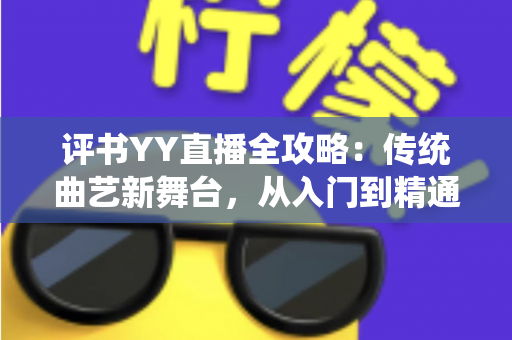 评书YY直播全攻略:传统曲艺新舞台,从入门到精通的完整指南 评书YY直播全攻略:传统曲艺新舞台,从入门到精通的完整指南