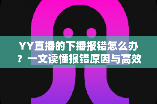 YY直播的下播报错怎么办？一文读懂报错原因与高效解决方案，让直播收尾更顺畅
