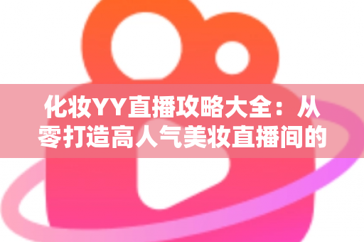 化妆YY直播攻略大全：从零打造高人气美妆直播间的实战指南