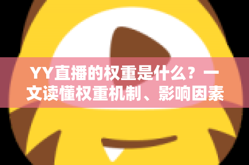 YY直播的权重是什么？一文读懂权重机制、影响因素与快速提升攻略