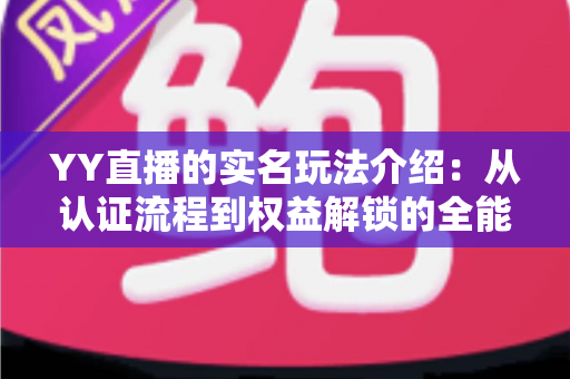 YY直播的实名玩法介绍:从认证流程到权益解锁的全能指南 YY直播的实名玩法介绍:从认证流程到权益解锁的全能指南