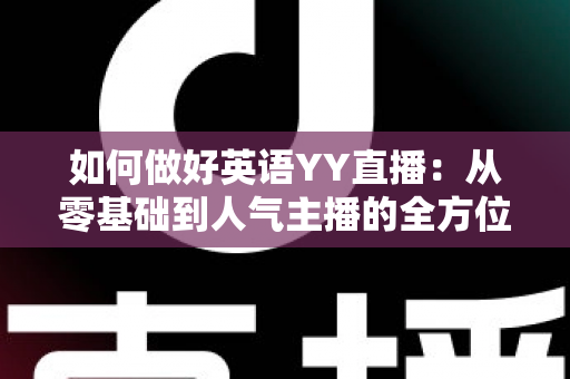 如何做好英语YY直播：从零基础到人气主播的全方位实战指南