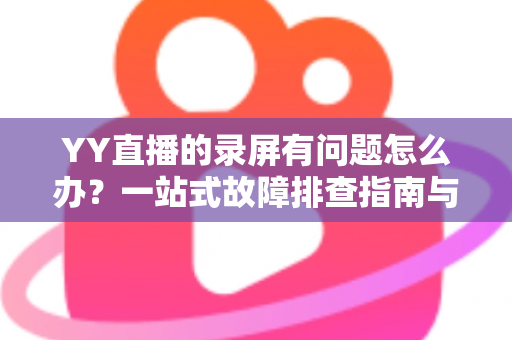 YY直播的录屏有问题怎么办?一站式故障排查指南与实用解决方案 YY直播的录屏有问题怎么办?一站式故障排查指南与实用解决方案