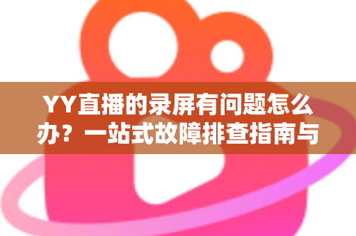 YY直播的录屏有问题怎么办?一站式故障排查指南与实用解决方案 YY直播的录屏有问题怎么办?一站式故障排查指南与实用解决方案