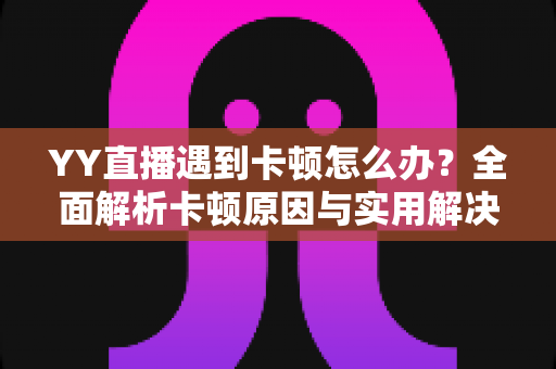 YY直播遇到卡顿怎么办?全面解析卡顿原因与实用解决方案,让直播流畅不中断 YY直播遇到卡顿怎么办?全面解析卡顿原因与实用解决方案,让直播流畅不中断