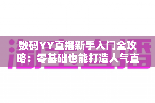 数码YY直播新手入门全攻略:零基础也能打造人气直播间 数码YY直播新手入门全攻略:零基础也能打造人气直播间