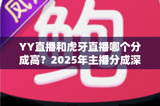 YY直播和虎牙直播哪个分成高?2025年主播分成深度对比与平台选择全指南 YY直播和虎牙直播哪个分成高?2025年主播分成深度对比与平台选择全指南