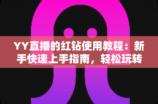 YY直播的红钻使用教程：新手快速上手指南，轻松玩转红钻提升互动体验
