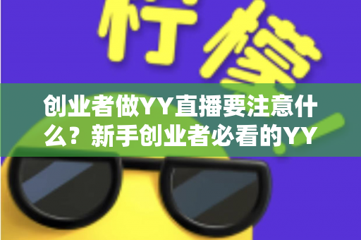 创业者做YY直播要注意什么？新手创业者必看的YY直播创业避坑指南与实战攻略