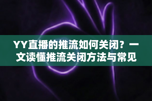 YY直播的推流如何关闭？一文读懂推流关闭方法与常见问题全解析