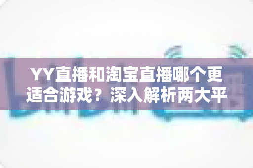 YY直播和淘宝直播哪个更适合游戏?深入解析两大平台的游戏直播选择指南 YY直播和淘宝直播哪个更适合游戏?深入解析两大平台的游戏直播选择指南