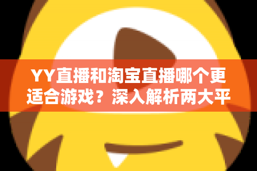YY直播和淘宝直播哪个更适合游戏?深入解析两大平台的游戏直播选择指南 YY直播和淘宝直播哪个更适合游戏?深入解析两大平台的游戏直播选择指南