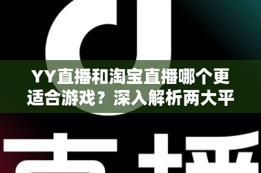 YY直播和淘宝直播哪个更适合游戏？深入解析两大平台的游戏直播选择指南