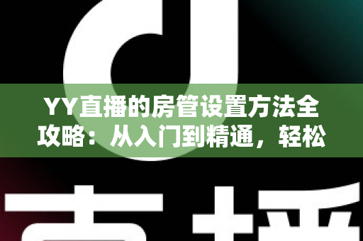 YY直播的房管设置方法全攻略:从入门到精通,轻松打造高效直播间管理团队 YY直播的房管设置方法全攻略:从入门到精通,轻松打造高效直播间管理团队