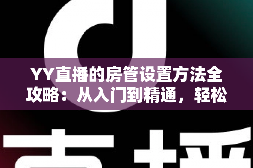 YY直播的房管设置方法全攻略：从入门到精通，轻松打造高效直播间管理团队