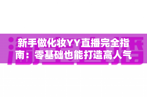 新手做化妆YY直播完全指南:零基础也能打造高人气美妆直播间的实战攻略 新手做化妆YY直播完全指南:零基础也能打造高人气美妆直播间的实战攻略