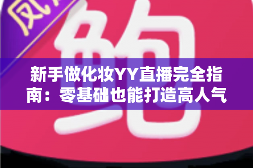 新手做化妆YY直播完全指南:零基础也能打造高人气美妆直播间的实战攻略 新手做化妆YY直播完全指南:零基础也能打造高人气美妆直播间的实战攻略