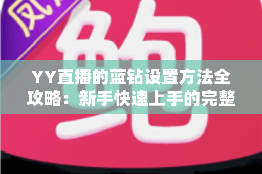 YY直播的蓝钻设置方法全攻略：新手快速上手的完整操作指南