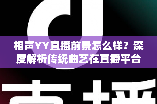 相声YY直播前景怎么样?深度解析传统曲艺在直播平台的发展机遇与挑战 相声YY直播前景怎么样?深度解析传统曲艺在直播平台的发展机遇与挑战