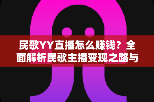 民歌YY直播怎么赚钱?全面解析民歌主播变现之路与实操技巧 民歌YY直播怎么赚钱?全面解析民歌主播变现之路与实操技巧