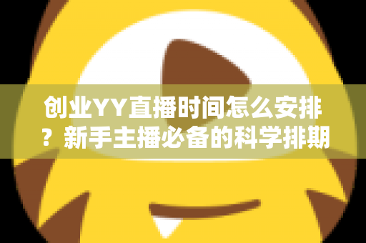创业YY直播时间怎么安排?新手主播必备的科学排期指南 创业YY直播时间怎么安排?新手主播必备的科学排期指南