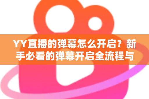 YY直播的弹幕怎么开启？新手必看的弹幕开启全流程与实用技巧指南