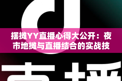 摆摊YY直播心得大公开:夜市地摊与直播结合的实战技巧、涨粉方法与变现思路全解析 摆摊YY直播心得大公开:夜市地摊与直播结合的实战技巧、涨粉方法与变现思路全解析