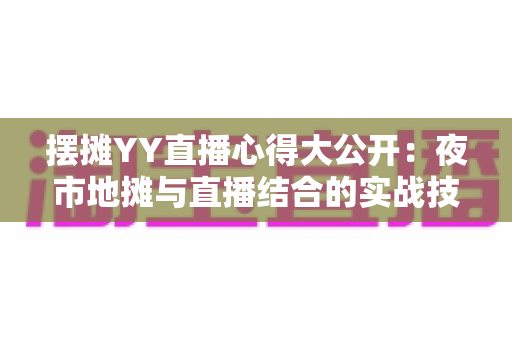 摆摊YY直播心得大公开:夜市地摊与直播结合的实战技巧、涨粉方法与变现思路全解析 摆摊YY直播心得大公开:夜市地摊与直播结合的实战技巧、涨粉方法与变现思路全解析