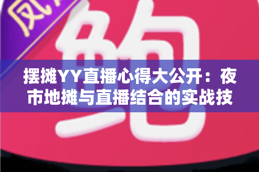 摆摊YY直播心得大公开：夜市地摊与直播结合的实战技巧、涨粉方法与变现思路全解析