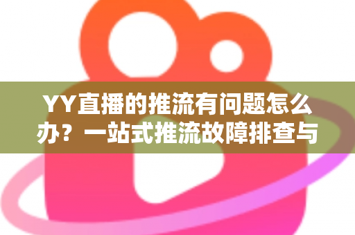 YY直播的推流有问题怎么办?一站式推流故障排查与解决方案全攻略 YY直播的推流有问题怎么办?一站式推流故障排查与解决方案全攻略