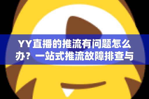 YY直播的推流有问题怎么办?一站式推流故障排查与解决方案全攻略 YY直播的推流有问题怎么办?一站式推流故障排查与解决方案全攻略
